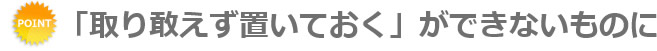 「取り敢えず置いておく」ができないものに