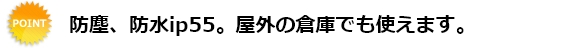 防塵、防水ip55.屋外の倉庫でも使えます。