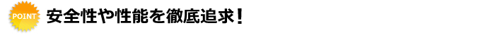 安全性や性能を徹底追求！