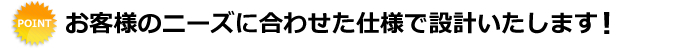 お客様のニーズに合わせた仕様で設計いたします！