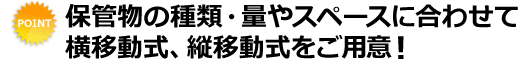保管物の種類・量やスペースに合わせて横移動式、縦移動式をご用意！