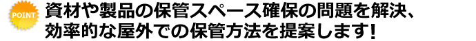 資材や製品の保管スペース確保の問題を解決、効率的な野外での保管方法を提案します！